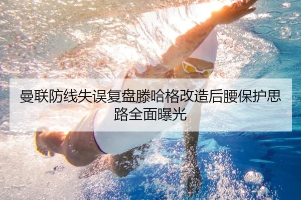 曼联防线失误复盘滕哈格改造后腰保护思路全面曝光