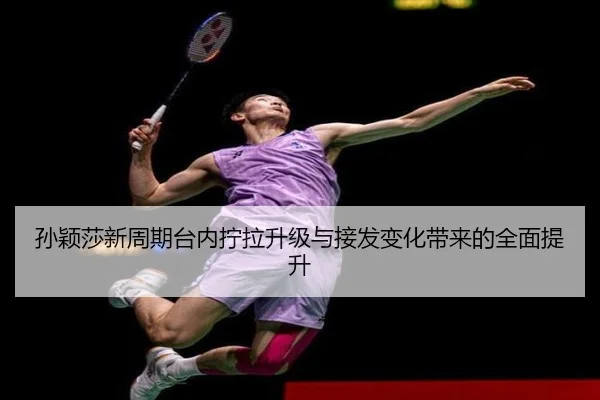 孙颖莎新周期台内拧拉升级与接发变化带来的全面提升